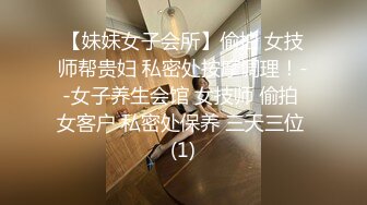 【妹妹女子会所】偷拍 女技师帮贵妇 私密处按摩调理！--女子养生会馆 女技师 偷拍 女客户 私密处保养 三天三位 (1)