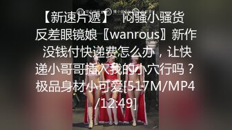 【新速片遞】✅闷骚小骚货✅反差眼镜娘〖wanrous〗新作 没钱付快递费怎么办，让快递小哥哥插入我的小穴行吗？极品身材小可爱[517M/MP4/12:49]