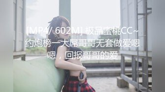 [MP4/ 602M] 极品蜜桃CC~约炮榜一大屌哥哥无套做爱嗯嗯，回报哥哥的爱