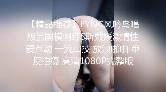 【精品推荐】FYNC风吟鸟唱极品国模网红S斯戴媛激情性爱互动 一流口技 放浪啪啪 单反拍摄 高清1080P完整版