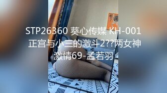 STP26360 葵心传媒 KH-001 正宫与小三的激斗2??两女神激情69-孟若羽