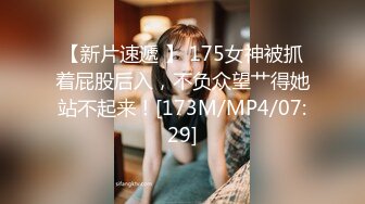 【新片速遞 】 175女神被抓着屁股后入，不负众望艹得她站不起来！[173M/MP4/07:29]