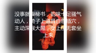 没事就操秘书，韵味十足骚气动人，椅子上道具自慰插穴，主动深喉大屌，女上位无套坐上来