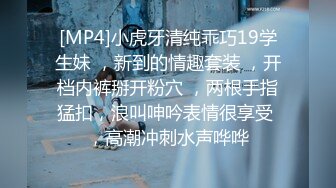 [MP4]小虎牙清纯乖巧19学生妹 ，新到的情趣套装 ，开档内裤掰开粉穴 ，两根手指猛扣，浪叫呻吟表情很享受 ，高潮冲刺水声哗哗