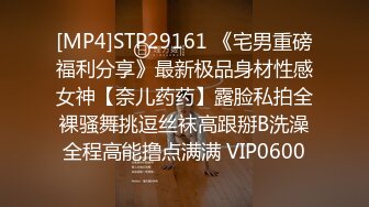 [MP4]STP29161 《宅男重磅福利分享》最新极品身材性感女神【奈儿药药】露脸私拍全裸骚舞挑逗丝袜高跟掰B洗澡全程高能撸点满满 VIP0600