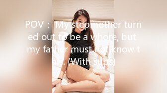 POV： My stepmother turned out to be a whore, but my father must not know this. (With subs)