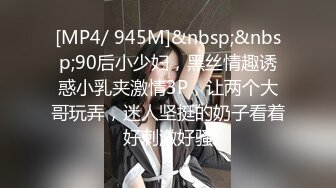 [MP4/ 945M]&nbsp;&nbsp;90后小少妇，黑丝情趣诱惑小乳夹激情3P，让两个大哥玩弄，迷人坚挺的奶子看着好刺激好骚