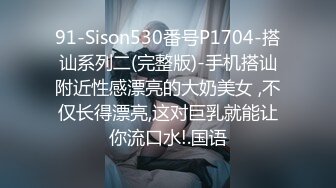 91-Sison530番号P1704-搭讪系列二(完整版)-手机搭讪附近性感漂亮的大奶美女 ,不仅长得漂亮,这对巨乳就能让你流口水!.国语