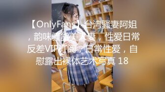 【OnlyFans】台湾骚妻阿姐，韵味骚货美人妻，性爱日常反差VIP订阅，日常性爱，自慰露出裸体艺术写真 18