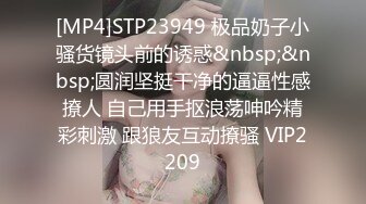 [MP4]STP23949 极品奶子小骚货镜头前的诱惑&nbsp;&nbsp;圆润坚挺干净的逼逼性感撩人 自己用手抠浪荡呻吟精彩刺激 跟狼友互动撩骚 VIP2209