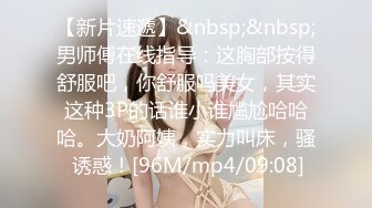 【新片速遞】&nbsp;&nbsp;男师傅在线指导：这胸部按得舒服吧，你舒服吗美女，其实这种3P的话谁小谁尴尬哈哈哈。大奶阿姨，实力叫床，骚 诱惑！[96M/mp4/09:08]