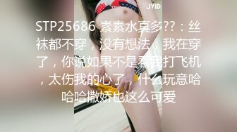 STP25686 素素水真多??：丝袜都不穿，没有想法，我在穿了，你说如果不是看我打飞机，太伤我的心了，什么玩意哈哈哈撒娇也这么可爱