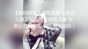 【推特网黄】高挑荡妻【索爱人妻】长腿高挑眼镜人妻 与老公性爱啪啪 野外露出放尿 (4)