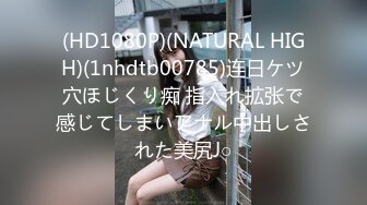 (HD1080P)(NATURAL HIGH)(1nhdtb00785)连日ケツ穴ほじくり痴 指入れ拡张で感じてしまいアナル中出しされた美尻J○