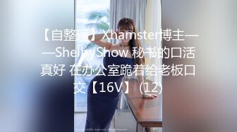 【自整理】Xhamster博主——ShelbyShow 秘书的口活真好 在办公室跪着给老板口交【16V】 (12)