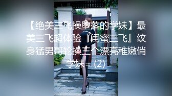 【绝美三飞操堕落的学妹】最美三飞超体验『闺蜜三飞』纹身猛男哥轮操三个漂亮稚嫩俏学妹= (2)