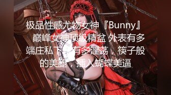 极品性感尤物女神『Bunny』✿巅峰女神顶级精盆 外表有多端庄私下就有多淫荡，筷子般的美腿，插入蝴蝶美逼