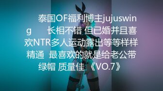 ❤️泰国OF福利博主jujuswing❤️ 长相不错 但已婚并且喜欢NTR多人运动露出等等样样精通  最喜欢的就是给老公带绿帽 质量佳 《VO.7》