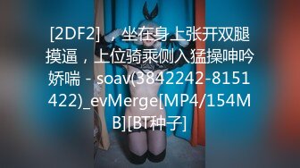 [2DF2] ，坐在身上张开双腿摸逼，上位骑乘侧入猛操呻吟娇喘 - soav(3842242-8151422)_evMerge[MP4/154MB][BT种子]