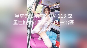 星空无限传媒 XKTV-113 双重性格女老师诱惑勾引主治医生-小沐