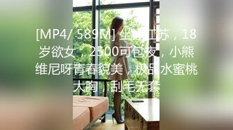 [MP4/ 589M] 坐标江苏，18岁欲女，2500可包夜，小熊维尼呀青春貌美，极品水蜜桃大胸，刮毛无套