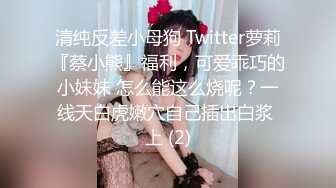 清纯反差小母狗 Twitter萝莉『蔡小熊』福利，可爱乖巧的小妹妹 怎么能这么烧呢？一线天白虎嫩穴自己插出白浆 上 (2)