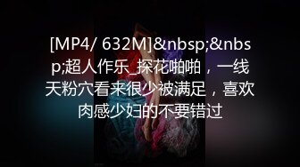 [MP4/ 632M]&nbsp;&nbsp;超人作乐_探花啪啪，一线天粉穴看来很少被满足，喜欢肉感少妇的不要错过