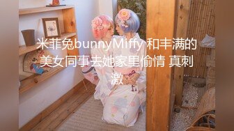 米菲兔bunnyMiffy 和丰满的美女同事去她家里偷情 真刺激