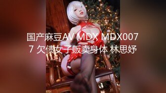 国产麻豆AV MDX MDX0077 欠债女子贩卖身体 林思妤