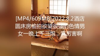 [MP4/609MB]2022.8.2酒店圆床房偷拍欲望很强的色情男女一晚上干三炮，真厉害啊