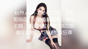 kcf9.com-2024.2.28，【利哥探花】，颜值巅峰场，神似王鸥，极品外围女神，肤白貌美可舌吻，人间理想型狂草